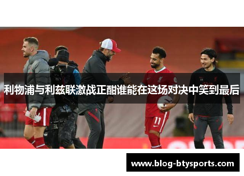利物浦与利兹联激战正酣谁能在这场对决中笑到最后 利物浦与利兹联激战正酣谁能在这场对决中笑到最后