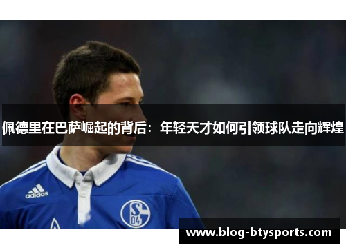 佩德里在巴萨崛起的背后:年轻天才如何引领球队走向辉煌 佩德里在巴萨崛起的背后:年轻天才如何引领球队走向辉煌