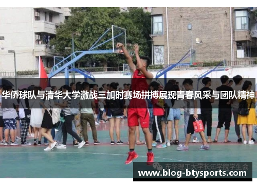 华侨球队与清华大学激战三加时赛场拼搏展现青春风采与团队精神 华侨球队与清华大学激战三加时赛场拼搏展现青春风采与团队精神
