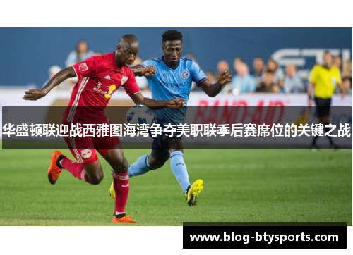 华盛顿联迎战西雅图海湾争夺美职联季后赛席位的关键之战 华盛顿联迎战西雅图海湾争夺美职联季后赛席位的关键之战