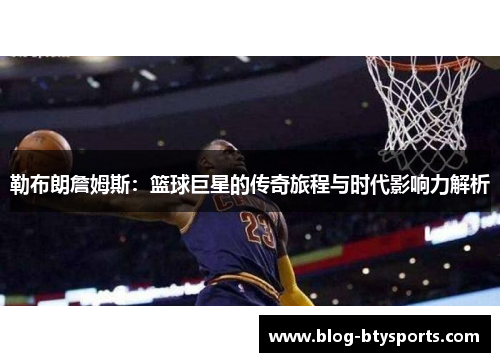 勒布朗詹姆斯:篮球巨星的传奇旅程与时代影响力解析 勒布朗詹姆斯:篮球巨星的传奇旅程与时代影响力解析