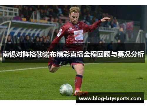 南锡对阵格勒诺布精彩直播全程回顾与赛况分析 南锡对阵格勒诺布精彩直播全程回顾与赛况分析
