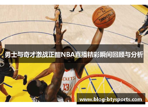 勇士与奇才激战正酣NBA直播精彩瞬间回顾与分析 勇士与奇才激战正酣NBA直播精彩瞬间回顾与分析