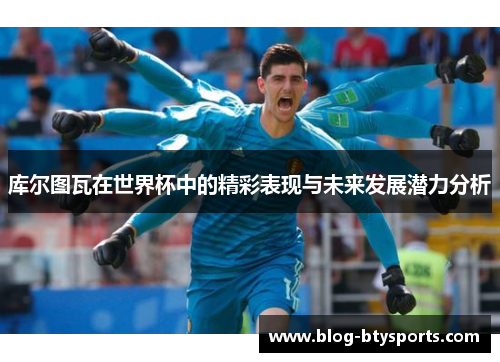 库尔图瓦在世界杯中的精彩表现与未来发展潜力分析 库尔图瓦在世界杯中的精彩表现与未来发展潜力分析