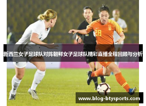 新西兰女子足球队对阵朝鲜女子足球队精彩直播全程回顾与分析 新西兰女子足球队对阵朝鲜女子足球队精彩直播全程回顾与分析