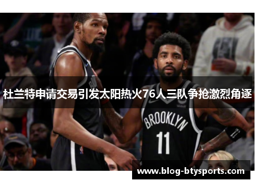 杜兰特申请交易引发太阳热火76人三队争抢激烈角逐 杜兰特申请交易引发太阳热火76人三队争抢激烈角逐