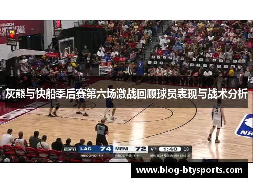 灰熊与快船季后赛第六场激战回顾球员表现与战术分析 灰熊与快船季后赛第六场激战回顾球员表现与战术分析