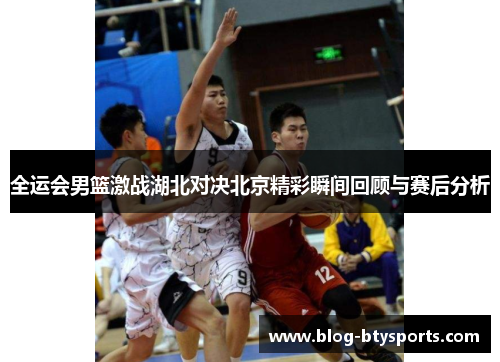 全运会男篮激战湖北对决北京精彩瞬间回顾与赛后分析 全运会男篮激战湖北对决北京精彩瞬间回顾与赛后分析