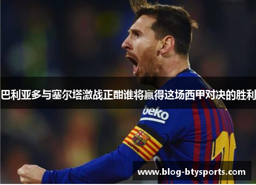 巴利亚多与塞尔塔激战正酣谁将赢得这场西甲对决的胜利 巴利亚多与塞尔塔激战正酣谁将赢得这场西甲对决的胜利