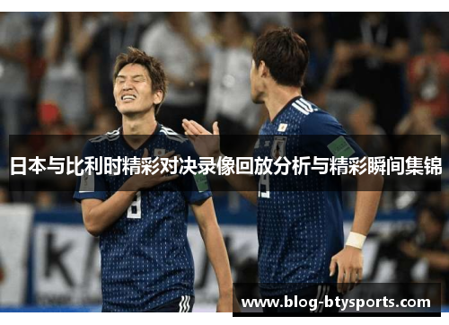 日本与比利时精彩对决录像回放分析与精彩瞬间集锦 日本与比利时精彩对决录像回放分析与精彩瞬间集锦