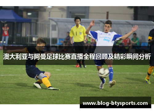 澳大利亚与阿曼足球比赛直播全程回顾及精彩瞬间分析 澳大利亚与阿曼足球比赛直播全程回顾及精彩瞬间分析