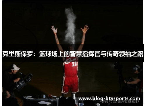 克里斯保罗:篮球场上的智慧指挥官与传奇领袖之路 克里斯保罗:篮球场上的智慧指挥官与传奇领袖之路
