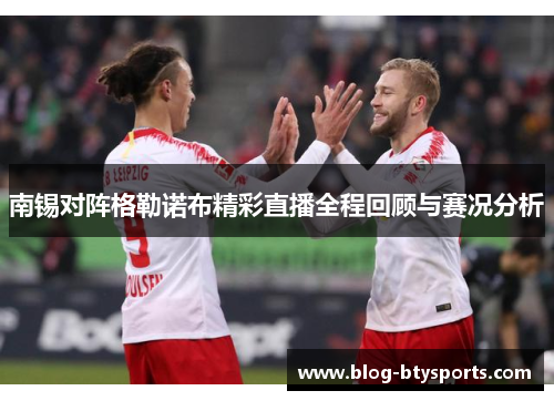 南锡对阵格勒诺布精彩直播全程回顾与赛况分析 南锡对阵格勒诺布精彩直播全程回顾与赛况分析